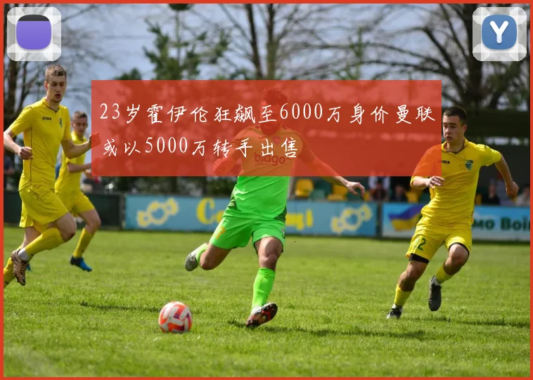 23岁霍伊伦狂飙至6000万身价曼联或以5000万转手出售