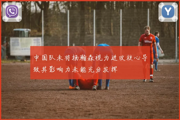 中国队未将杨瀚森视为进攻核心导致其影响力未能充分发挥