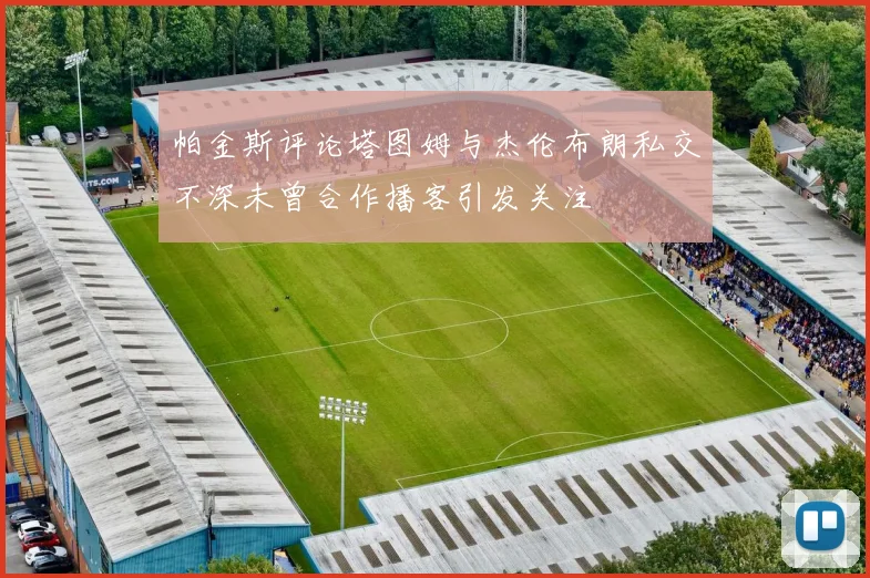帕金斯评论塔图姆与杰伦布朗私交不深未曾合作播客引发关注