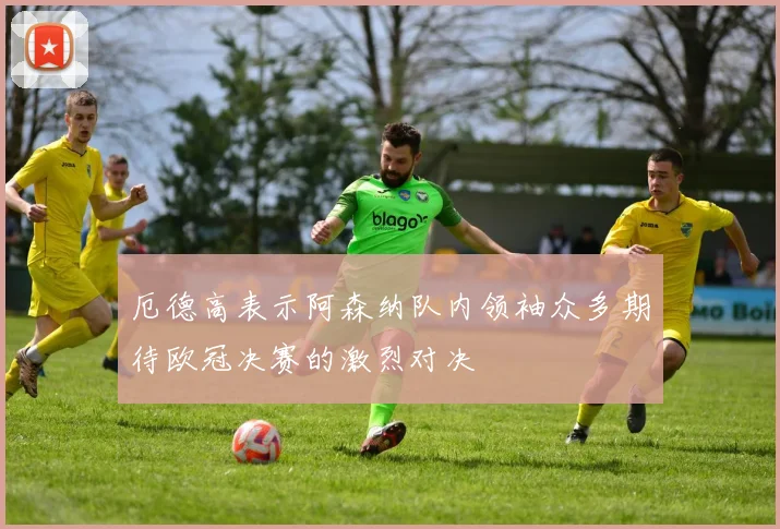 厄德高表示阿森纳队内领袖众多期待欧冠决赛的激烈对决