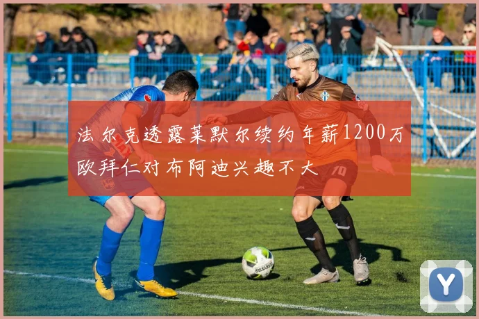 法尔克透露莱默尔续约年薪1200万欧拜仁对布阿迪兴趣不大