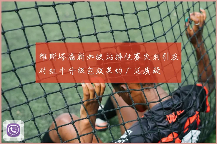 维斯塔潘新加坡站排位赛失利引发对红牛升级包效果的广泛质疑