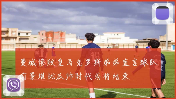 曼城惨败皇马克罗斯弟弟直言球队前景堪忧瓜帅时代或将结束
