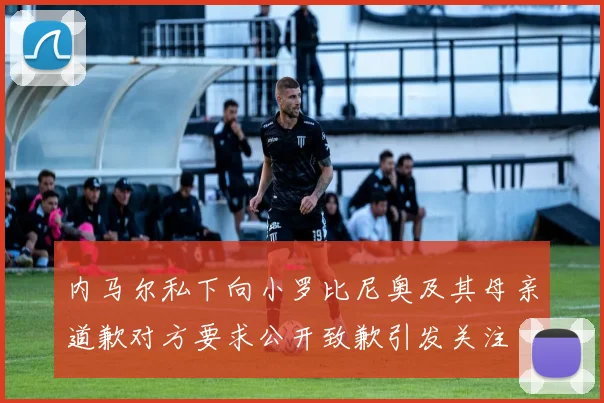 内马尔私下向小罗比尼奥及其母亲道歉对方要求公开致歉引发关注