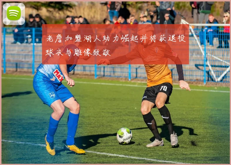 老詹加盟湖人助力崛起并将获退役球衣与雕像致敬