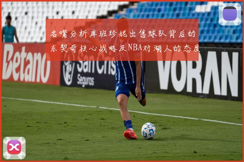 名嘴分析库班珍妮出售球队背后的东契奇核心战略及NBA对湖人的态度