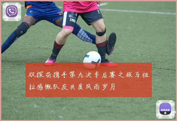 双探花携手第九次季后赛之旅马祖拉感慨队友共度风雨岁月