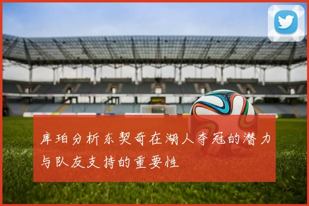 库珀分析东契奇在湖人夺冠的潜力与队友支持的重要性
