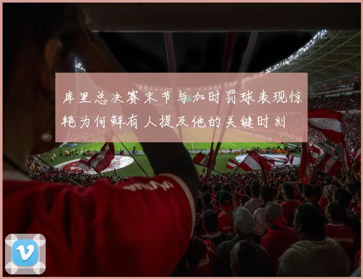 库里总决赛末节与加时罚球表现惊艳为何鲜有人提及他的关键时刻