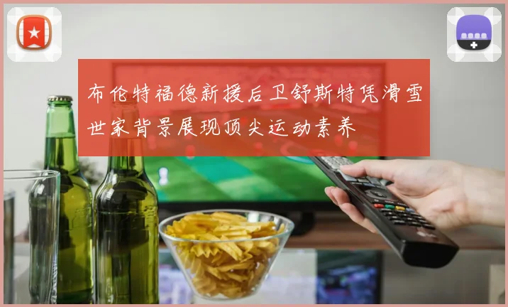 布伦特福德新援后卫舒斯特凭滑雪世家背景展现顶尖运动素养
