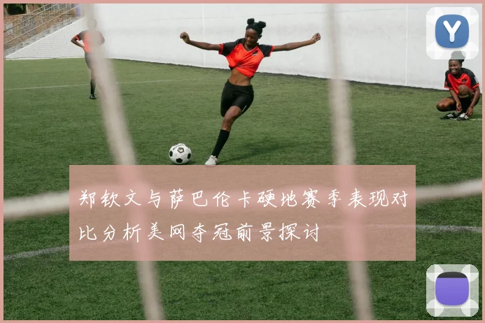 郑钦文与萨巴伦卡硬地赛季表现对比分析美网夺冠前景探讨