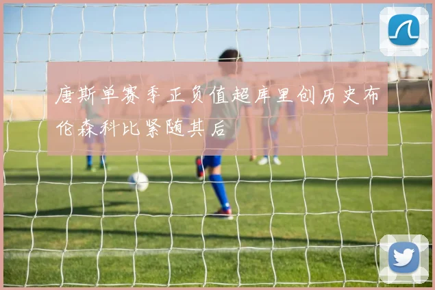 唐斯单赛季正负值超库里创历史布伦森科比紧随其后
