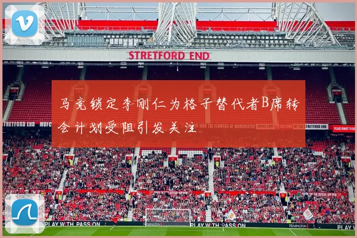 马竞锁定李刚仁为格子替代者B席转会计划受阻引发关注