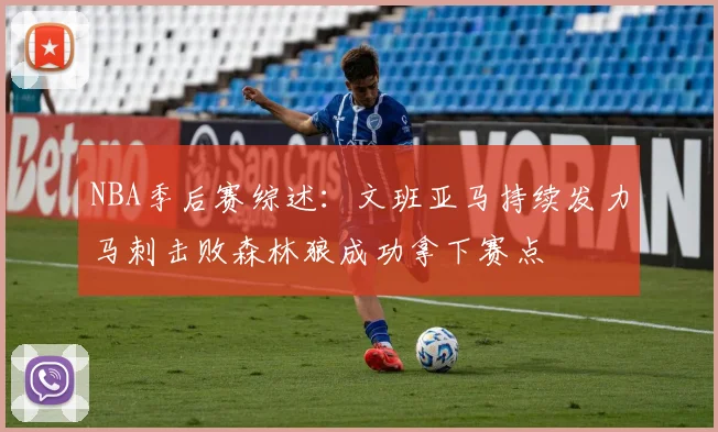 NBA季后赛综述：文班亚马持续发力马刺击败森林狼成功拿下赛点