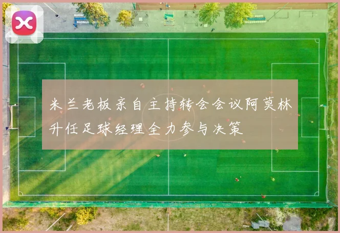 米兰老板亲自主持转会会议阿莫林升任足球经理全力参与决策