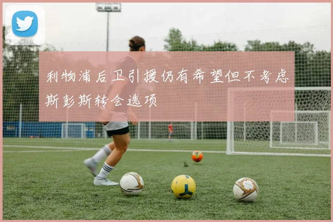 利物浦后卫引援仍有希望但不考虑斯彭斯转会选项