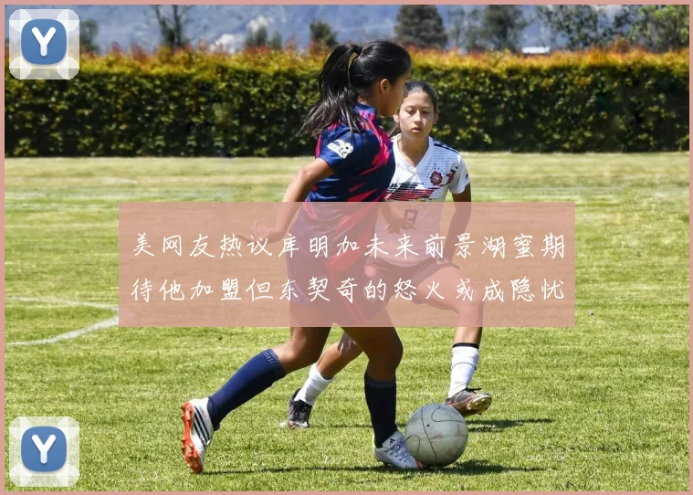 美网友热议库明加未来前景湖蜜期待他加盟但东契奇的怒火或成隐忧