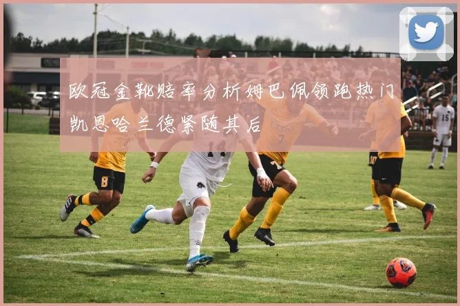 欧冠金靴赔率分析姆巴佩领跑热门凯恩哈兰德紧随其后