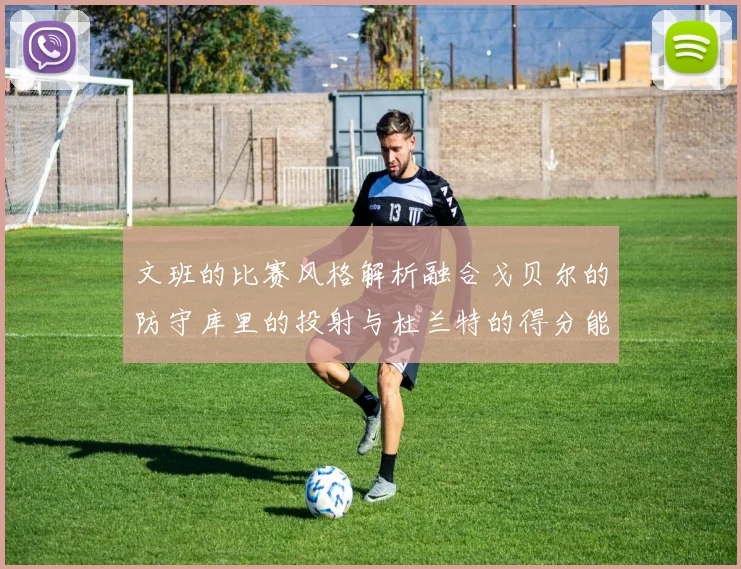 文班的比赛风格解析融合戈贝尔的防守库里的投射与杜兰特的得分能力