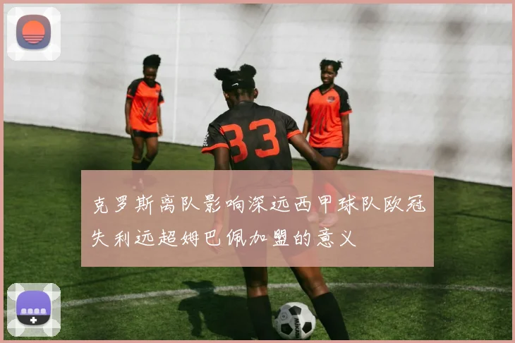 克罗斯离队影响深远西甲球队欧冠失利远超姆巴佩加盟的意义