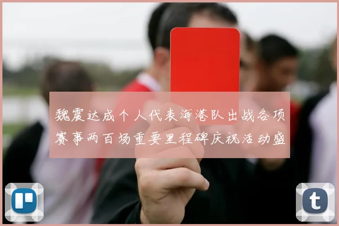 魏震达成个人代表海港队出战各项赛事两百场重要里程碑庆祝活动盛况回顾