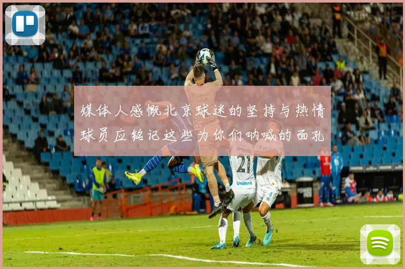 媒体人感慨北京球迷的坚持与热情球员应铭记这些为你们呐喊的面孔