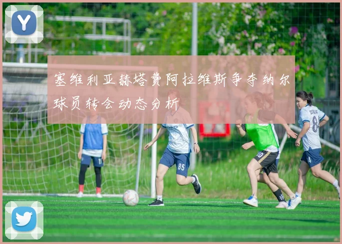 塞维利亚赫塔费阿拉维斯争夺纳尔球员转会动态分析
