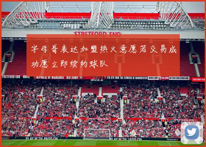 字母哥表达加盟热火意愿若交易成功愿立即续约球队
