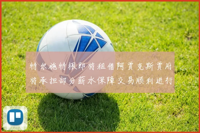 特尔施特根即将租借阿贾克斯贾府将承担部分薪水保障交易顺利进行