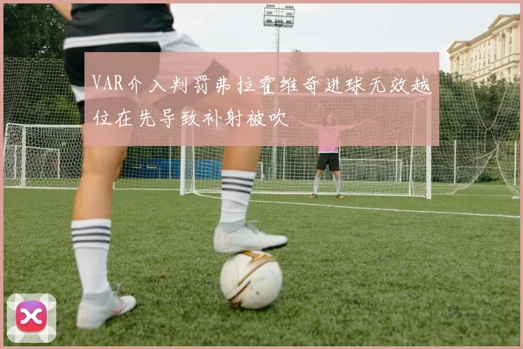 VAR介入判罚弗拉霍维奇进球无效越位在先导致补射被吹