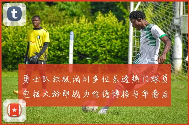 勇士队积极试训多位乐透热门球员包括大龄即战力伦德博格与华裔后卫伯里斯