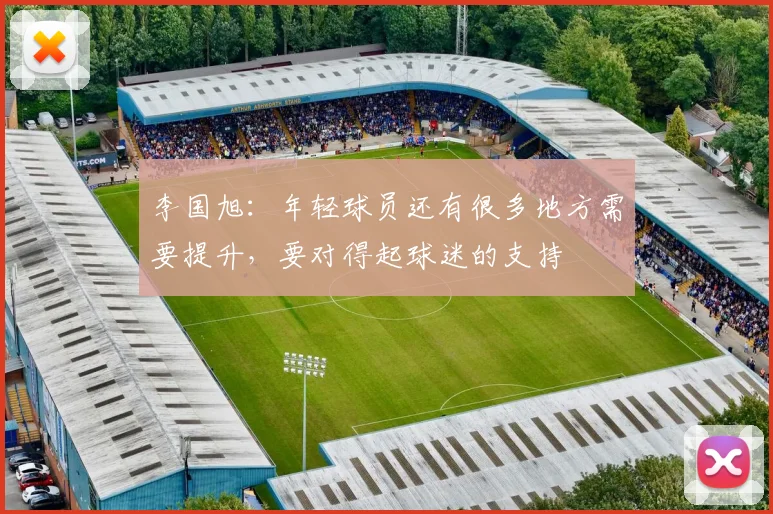 李国旭：年轻球员还有很多地方需要提升，要对得起球迷的支持
