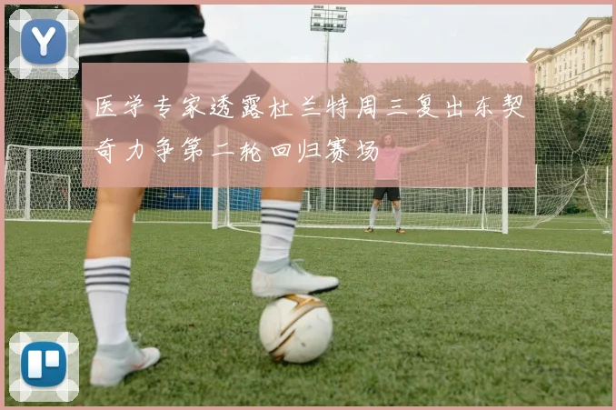 医学专家透露杜兰特周三复出东契奇力争第二轮回归赛场