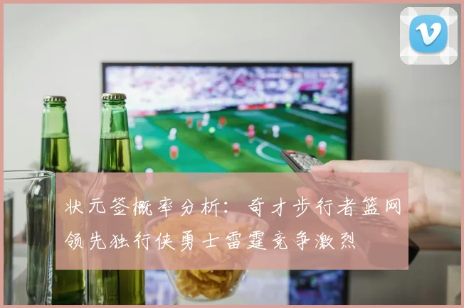 状元签概率分析：奇才步行者篮网领先独行侠勇士雷霆竞争激烈