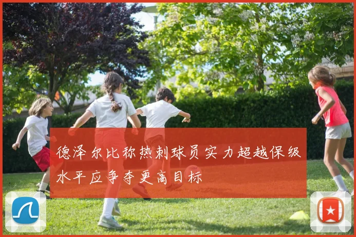 德泽尔比称热刺球员实力超越保级水平应争夺更高目标