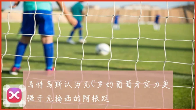 马特乌斯认为无C罗的葡萄牙实力更强于无梅西的阿根廷