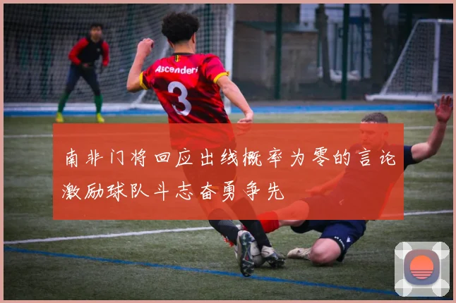 南非门将回应出线概率为零的言论激励球队斗志奋勇争先