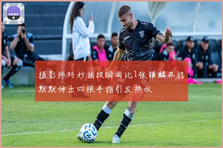 摄影师巧妙捕捉瞬间比1张镇麟弗格默默伸出四根手指引发热议