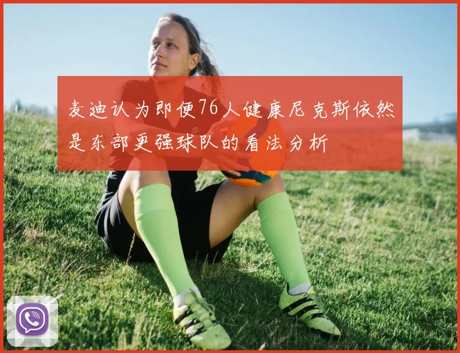 麦迪认为即便76人健康尼克斯依然是东部更强球队的看法分析