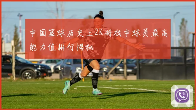 中国篮球历史上2K游戏中球员最高能力值排行揭秘
